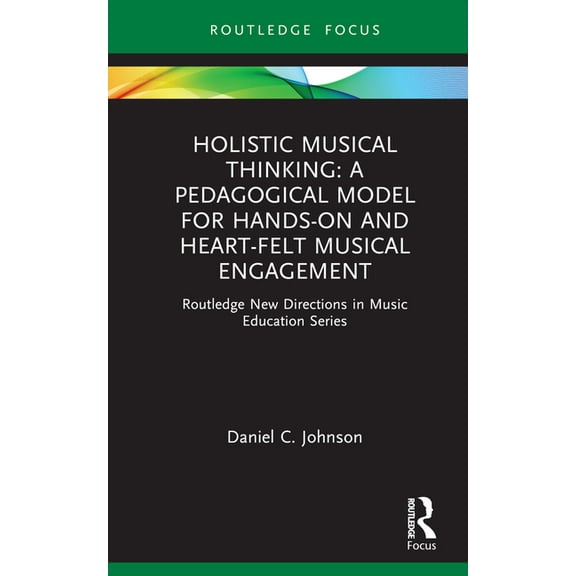 Routledge New Directions in Music Educat Holistic Musical Thinking: A Pedagogical Model for Hands-On and Heart-Felt Musical Engagement: Routledge New Directions , (Hardcover)