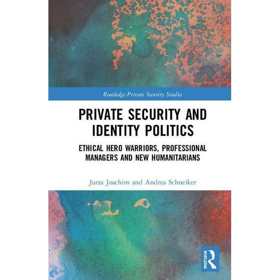 Routledge Private Security Studies Private Security and Identity Politics: Ethical Hero Warriors, Professional Managers and New Humanitarians, (Hardcover)