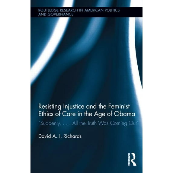 Routledge Research in American Politics Resisting Injustice and the Feminist Ethics of Care in the Age of Obama: "Suddenly, ...All the Truth Was Coming Out", Book 06, (Hardcover)