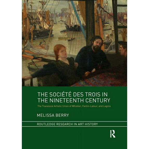 Routledge Research in Art History The Société Des Trois in the Nineteenth Century: The Translocal Artistic Union of Whistler, Fantin-Latour, and Legros, (Paperback)
