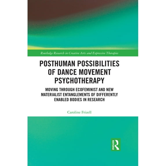 Routledge Research in Creative Arts and Posthuman Possibilities of Dance Movement Psychotherapy: Moving through Ecofeminist and New Materialist Entanglements of, (Hardcover)