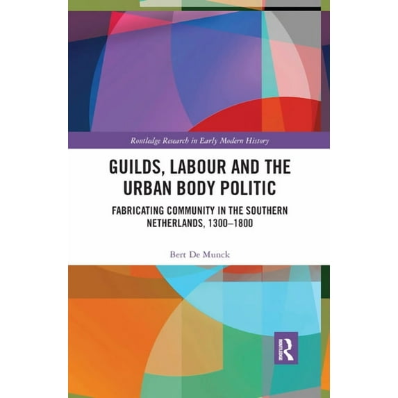 Routledge Research in Early Modern Histo Guilds, Labour and the Urban Body Politic: Fabricating Community in the Southern Netherlands, 1300-1800, (Paperback)