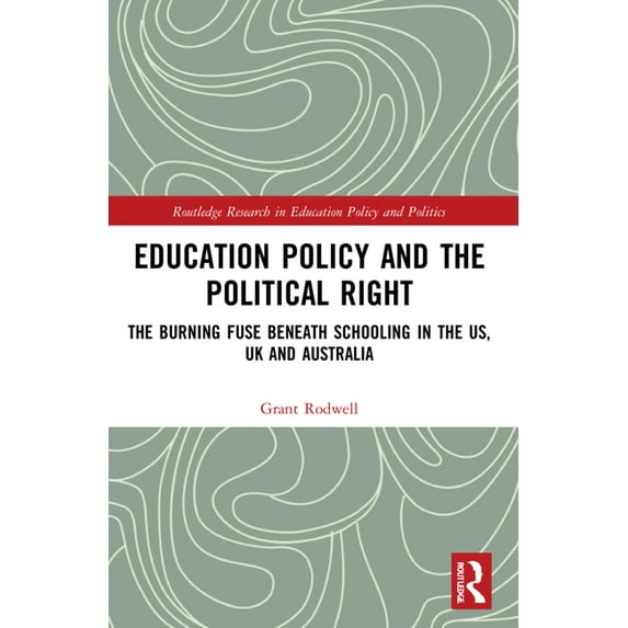 Routledge Research in Education Policy a Education Policy and the Political Right: The Burning Fuse beneath Schooling in the US, UK and Australia, (Paperback)