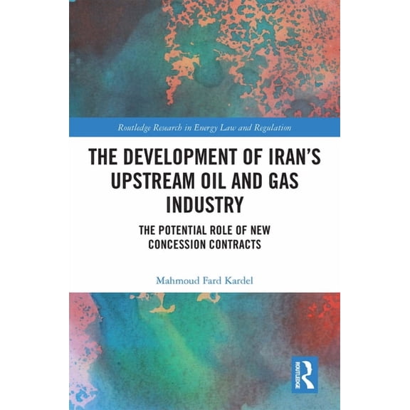 Routledge Research in Energy Law and Reg The Development of Iran's Upstream Oil and Gas Industry: The Potential Role of New Concession Contracts, (Hardcover)