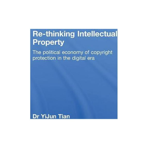 Routledge Research in Intellectual Prope Re-thinking Intellectual Property: The Political Economy of Copyright Protection in the Digital Era, (Hardcover)