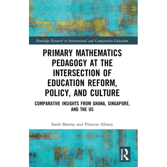 Routledge Research in International and  Primary Mathematics Pedagogy at the Intersection of Education Reform, Policy, and Culture: Comparative Insights from Gha, (Paperback)