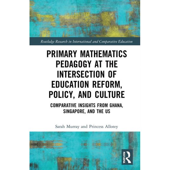 Routledge Research in International and  Primary Mathematics Pedagogy at the Intersection of Education Reform, Policy, and Culture: Comparative Insights from Gha, (Hardcover)