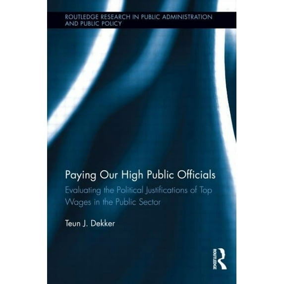 Routledge Research in Public Administrat Paying Our High Public Officials: Evaluating the Political Justifications of Top Wages in the Public Sector, (Paperback)