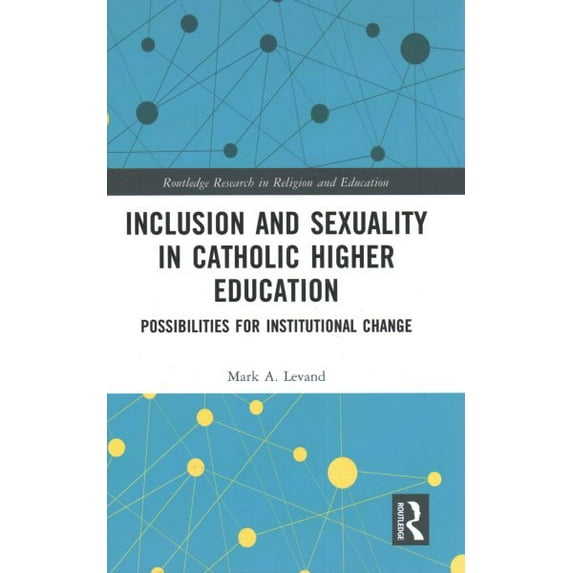 Routledge Research in Religion and Education: Inclusion and Sexuality in Catholic Higher Education: Possibilities for Institutional Change (Hardcover)