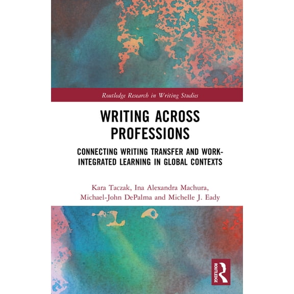 Routledge Research in Writing Studies Writing Across Professions: Connecting Writing Transfer and Work-Integrated Learning in Global Contexts, (Hardcover)