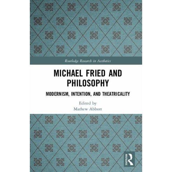 Routledge Research in Aesthetics Michael Fried and Philosophy: Modernism, Intention, and Theatricality, (Hardcover)