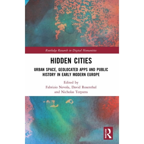 Routledge Research in Digital Humanities Hidden Cities: Urban Space, Geolocated Apps and Public History in Early Modern Europe, (Paperback)