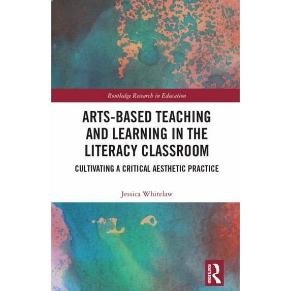 Routledge Research in Education Arts-Based Teaching and Learning in the Literacy Classroom: Cultivating a Critical Aesthetic Practice, (Hardcover)