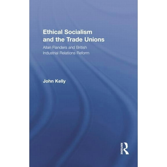 Routledge Research in Employment Relatio Ethical Socialism and the Trade Unions: Allan Flanders and British Industrial Relations Reform, (Paperback)