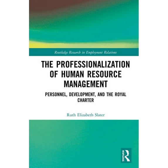 Routledge Research in Employment Relatio The Professionalisation of Human Resource Management: Personnel, Development, and the Royal Charter, (Hardcover)