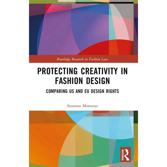 Routledge Research in Fashion Law Protecting Creativity in Fashion Design: US Laws, EU Design Rights, and Other Dimensions of Protection, (Paperback)