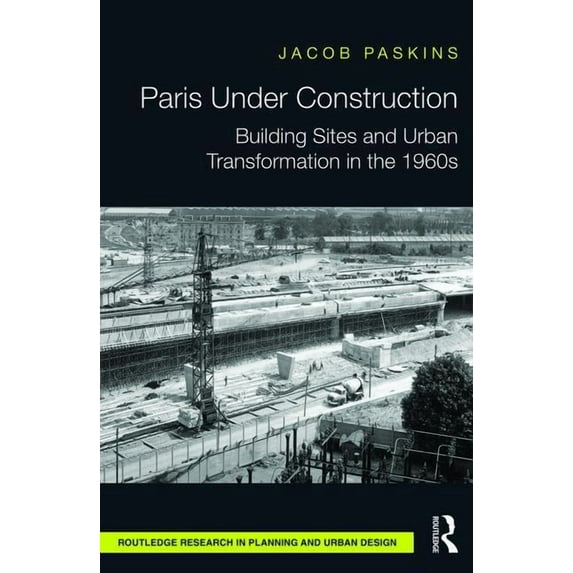 Routledge Research in Planning and Urban Paris Under Construction: Building Sites and Urban Transformation in the 1960s, (Hardcover)