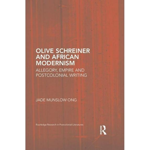 Routledge Research in Postcolonial Liter Olive Schreiner and African Modernism: Allegory, Empire and Postcolonial Writing, (Hardcover)