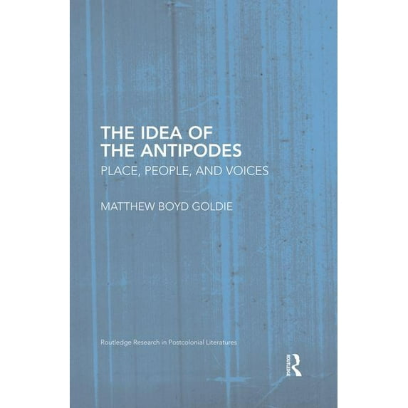 Routledge Research in Postcolonial Liter The Idea of the Antipodes: Place, People, and Voices, (Paperback)