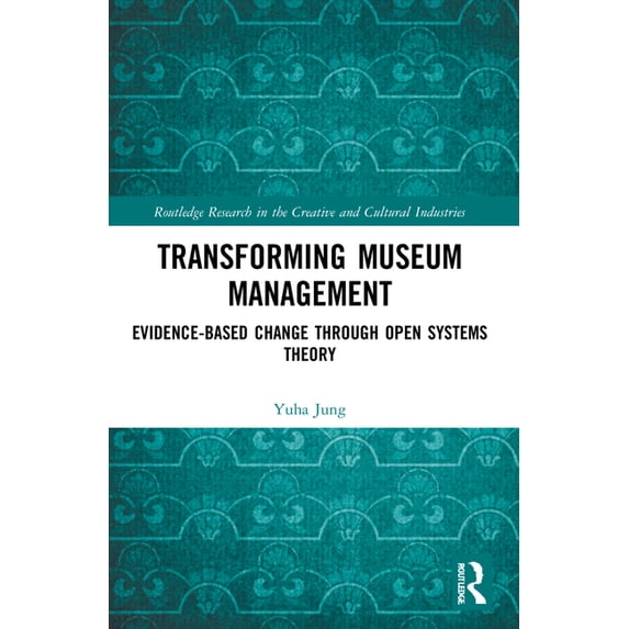 Routledge Research in the Creative and C Transforming Museum Management: Evidence-Based Change through Open Systems Theory, (Paperback)