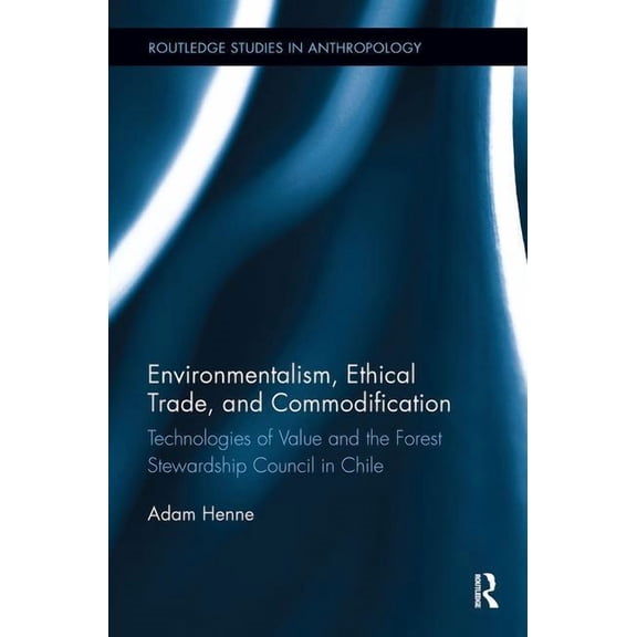 Routledge Studies in Anthropology Environmentalism, Ethical Trade, and Commodification: Technologies of Value and the Forest Stewardship Council in Chile, (Paperback)