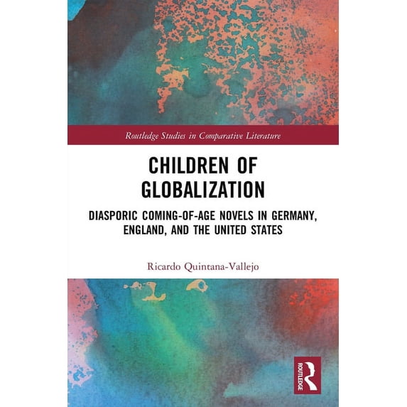 Routledge Studies in Comparative Literat Children of Globalization: Diasporic Coming-of-Age Novels in Germany, England, and the United States, (Paperback)