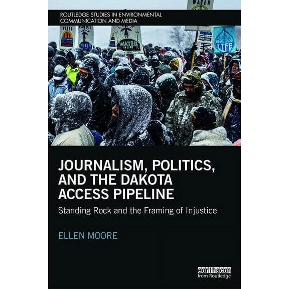 Routledge Studies in Environmental Commu Journalism, Politics, and the Dakota Access Pipeline: Standing Rock and the Framing of Injustice, (Paperback)