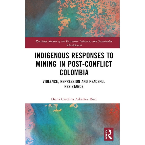 Routledge Studies of the Extractive Indu Indigenous Responses to Mining in Post-Conflict Colombia: Violence, Repression and Peaceful Resistance, (Hardcover)