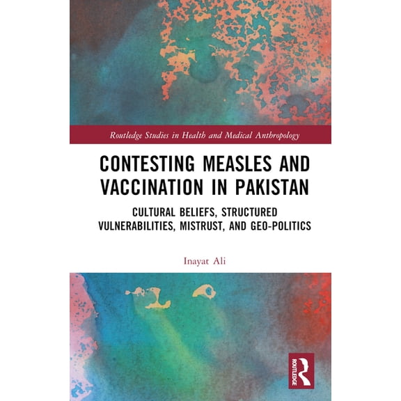 Routledge Studies in Health and Medical Contesting Measles and Vaccination in Pakistan: Cultural Beliefs, Structured Vulnerabilities, Mistrust, and Geo-Politics, (Hardcover)