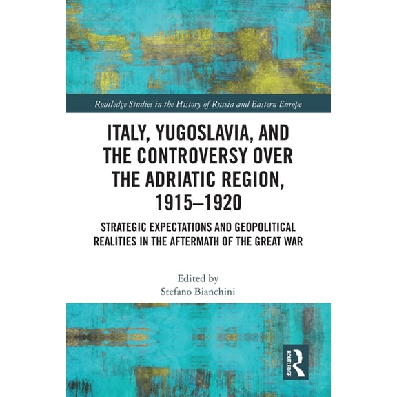 Routledge Studies in the History of Russ Italy, Yugoslavia, and the Controversy over the Adriatic Region, 1915-1920: Strategic Expectations and Geopolitical Real, (Paperback)