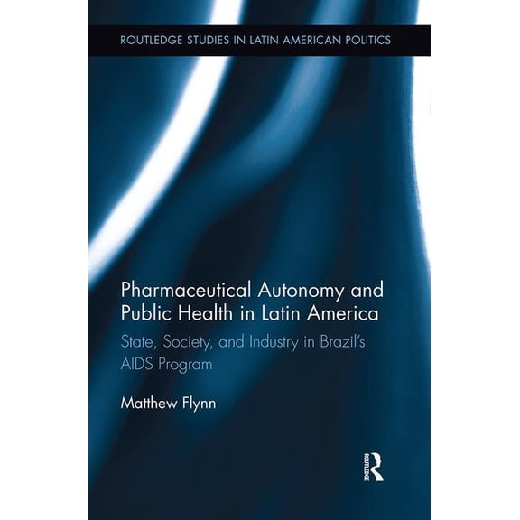 Routledge Studies in Latin American Poli Pharmaceutical Autonomy and Public Health in Latin America: State, Society and Industry in Brazil's AIDS Program, (Paperback)