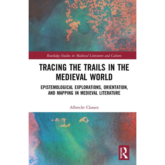 Routledge Studies in Medieval Literature Tracing the Trails in the Medieval World: Epistemological Explorations, Orientation, and Mapping in Medieval Literature, (Hardcover)