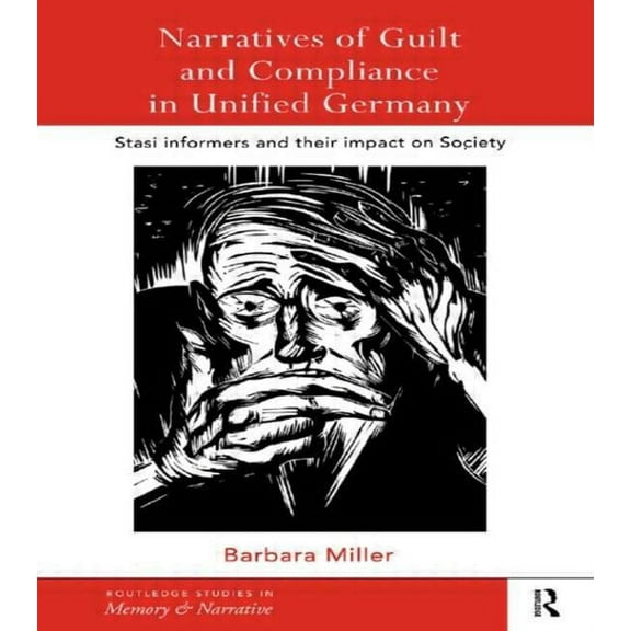Routledge Studies in Memory and Narrativ Narratives of Guilt and Compliance in Unified Germany: Stasi Informers and their Impact on Society, (Paperback)