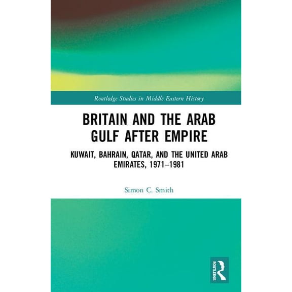 Routledge Studies in Middle Eastern Hist Britain and the Arab Gulf After Empire: Kuwait, Bahrain, Qatar, and the United Arab Emirates, 1971-1981, (Hardcover)