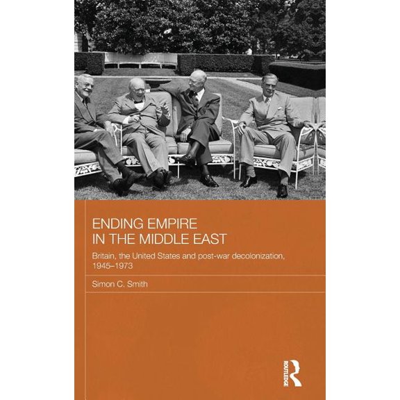 Routledge Studies in Middle Eastern Hist Ending Empire in the Middle East: Britain, the United States and Post-War Decolonization, 1945-1973, (Hardcover)