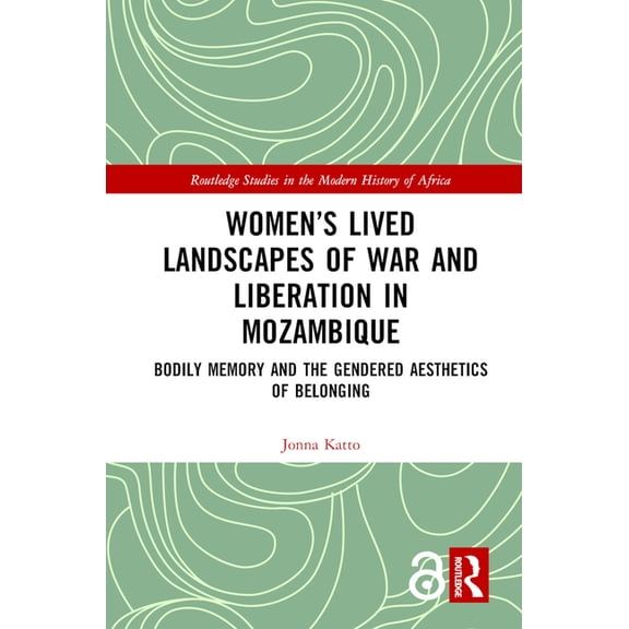 Routledge Studies in the Modern History Women's Lived Landscapes of War and Liberation in Mozambique: Bodily Memory and the Gendered Aesthetics of Belonging, (Hardcover)