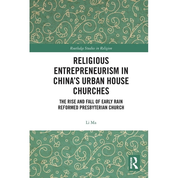 Routledge Studies in Religion Religious Entrepreneurism in China's Urban House Churches: The Rise and Fall of Early Rain Reformed Presbyterian Church, (Paperback)