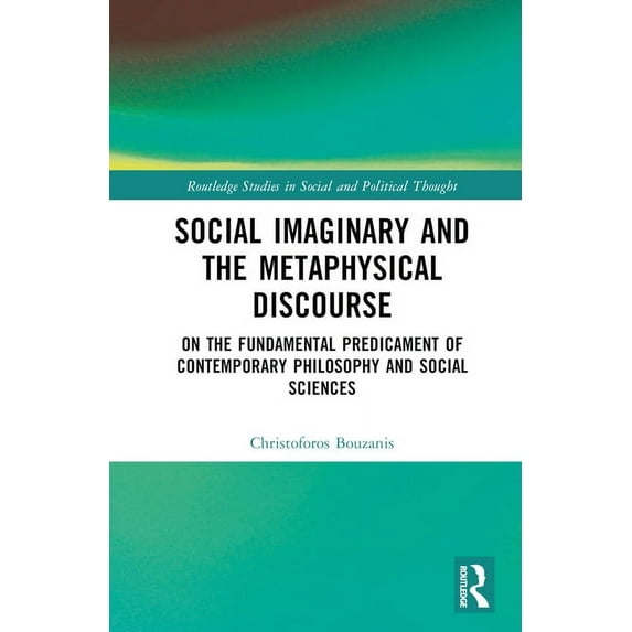Routledge Studies in Social and Politica Social Imaginary and the Metaphysical Discourse: On the Fundamental Predicament of Contemporary Philosophy and Social Sc, (Hardcover)