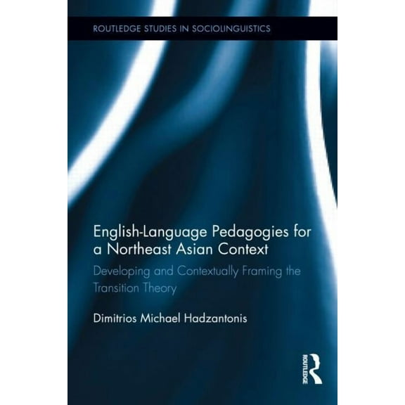 Routledge Studies in Sociolinguistics English Language Pedagogies for a Northeast Asian Context: Developing and Contextually Framing the Transition Theory, (Hardcover)
