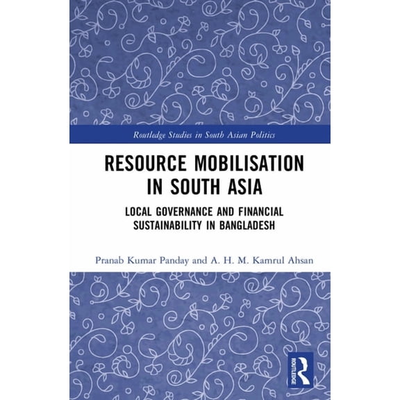 Routledge Studies in South Asian Politic Resource Mobilisation in South Asia: Local Governance and Financial Sustainability in Bangladesh, (Hardcover)