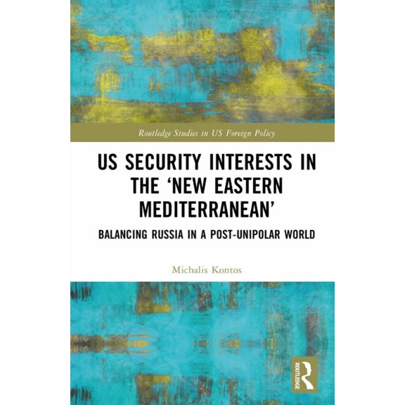 Routledge Studies in Us Foreign Policy US Security Interests in the 'New Eastern Mediterranean': Balancing Russia in a Post-Unipolar World, (Hardcover)