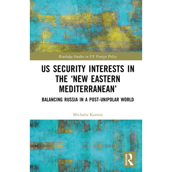 Routledge Studies in Us Foreign Policy Us Security Interests in the 'New Eastern Mediterranean': Balancing Russia in a Post-Unipolar World, (Hardcover)