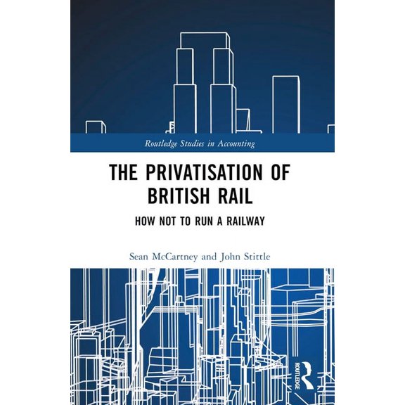 Routledge Studies in Accounting The Privatisation of British Rail: How Not to Run a Railway, (Paperback)