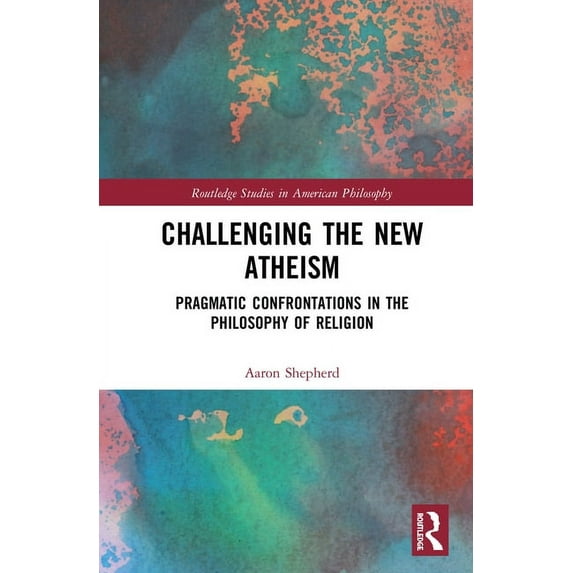 Routledge Studies in American Philosophy Challenging the New Atheism: Pragmatic Confrontations in the Philosophy of Religion, (Hardcover)