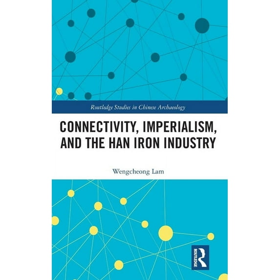 Routledge Studies in Chinese Archaeology Connectivity, Imperialism, and the Han Iron Industry, (Hardcover)