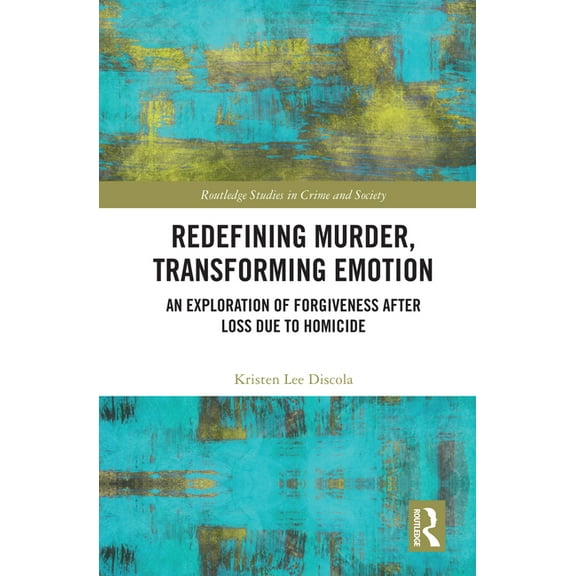 Routledge Studies in Crime and Society Redefining Murder, Transforming Emotion: An Exploration of Forgiveness after Loss Due to Homicide, (Hardcover)