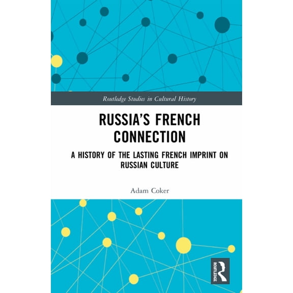 Routledge Studies in Cultural History Russia's French Connection: A History of the Lasting French Imprint on Russian Culture, Book 87, (Hardcover)