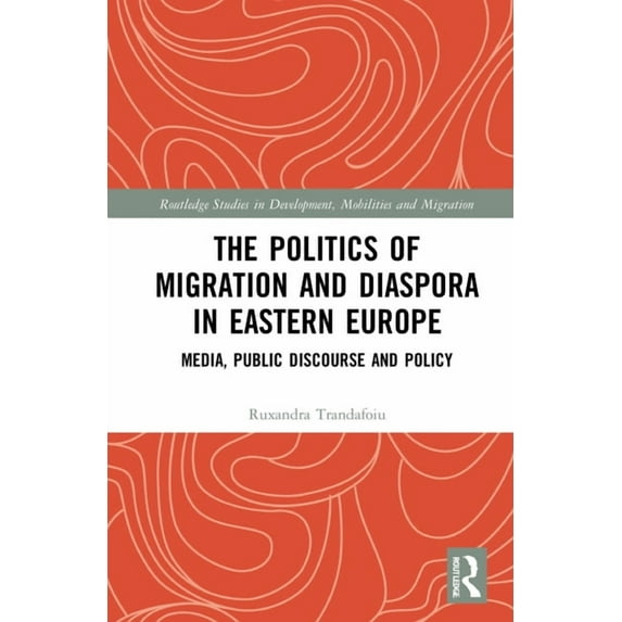 Routledge Studies in Development, Mobili The Politics of Migration and Diaspora in Eastern Europe: Media, Public Discourse and Policy, (Hardcover)
