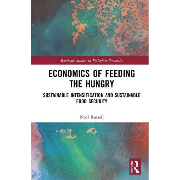 Routledge Studies in Ecological Economic Economics of Feeding the Hungry: Sustainable Intensification and Sustainable Food Security, (Hardcover)