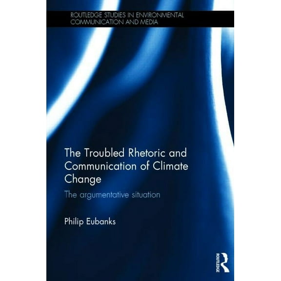 Routledge Studies in Environmental Commu The Troubled Rhetoric and Communication of Climate Change: The argumentative situation, (Hardcover)